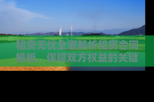 租房无忧全面解析租房合同模板，保障双方权益的关键步骤