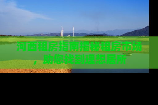 河西租房指南揭秘租房市场，助您找到理想居所