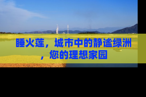 睡火莲，城市中的静谧绿洲，您的理想家园