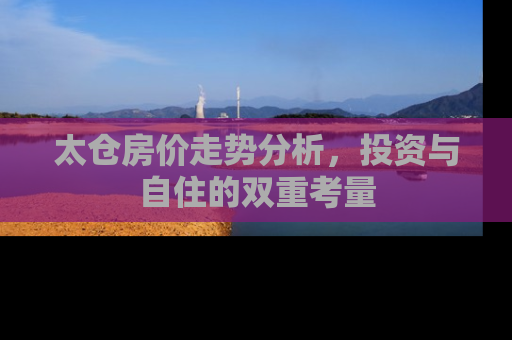 太仓房价走势分析，投资与自住的双重考量