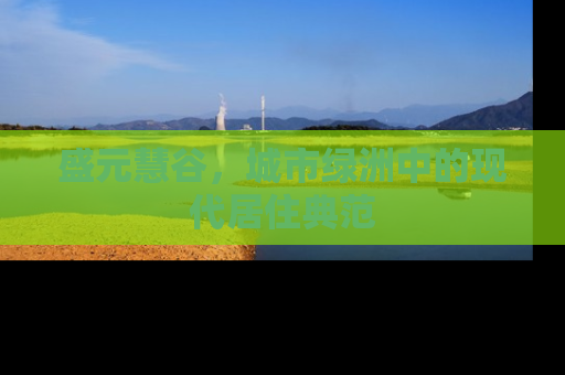 盛元慧谷，城市绿洲中的现代居住典范
