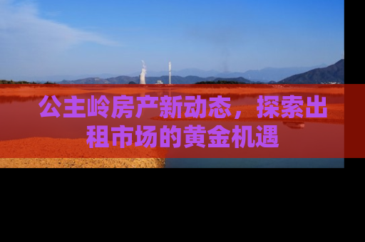公主岭房产新动态，探索出租市场的黄金机遇