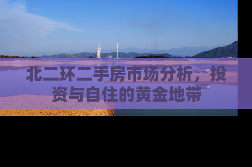 北二环二手房市场分析，投资与自住的黄金地带