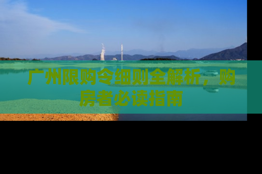 广州限购令细则全解析，购房者必读指南