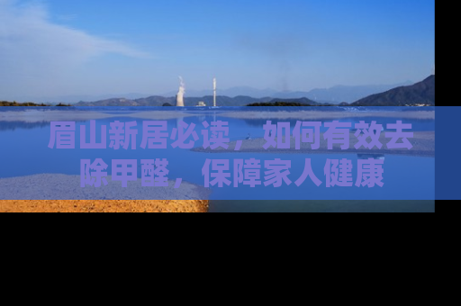 眉山新居必读，如何有效去除甲醛，保障家人健康