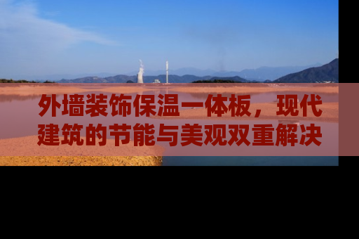 外墙装饰保温一体板，现代建筑的节能与美观双重解决方案