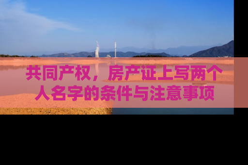 共同产权，房产证上写两个人名字的条件与注意事项