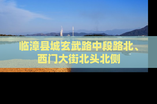 临漳县城玄武路中段路北、西门大街北头北侧