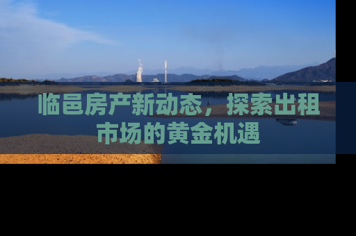 临邑房产新动态，探索出租市场的黄金机遇