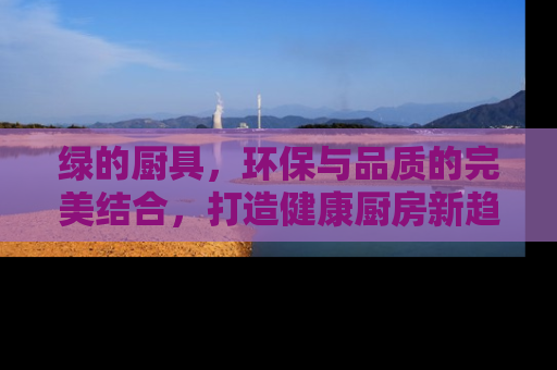 绿的厨具，环保与品质的完美结合，打造健康厨房新趋势