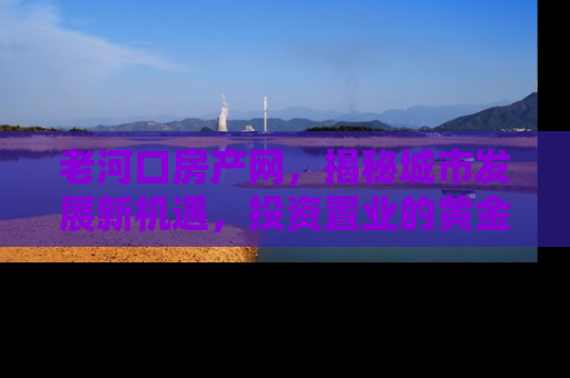 老河口房产网，揭秘城市发展新机遇，投资置业的黄金指南