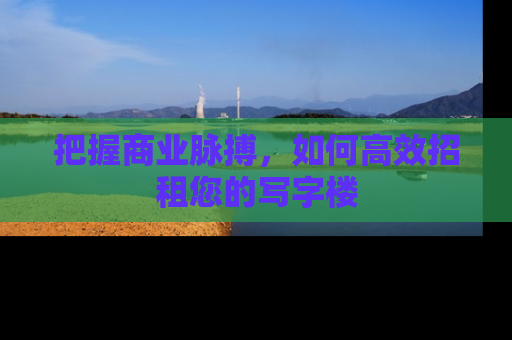 把握商业脉搏，如何高效招租您的写字楼