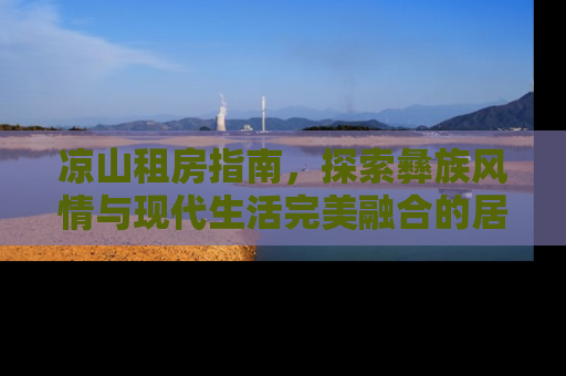 凉山租房指南，探索彝族风情与现代生活完美融合的居住体验