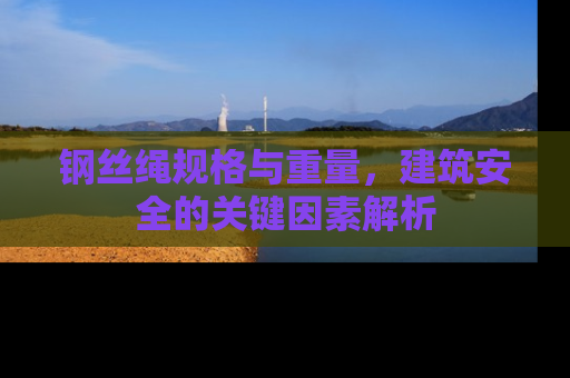 钢丝绳规格与重量，建筑安全的关键因素解析