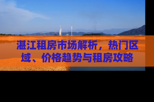 湛江租房市场解析，热门区域、价格趋势与租房攻略