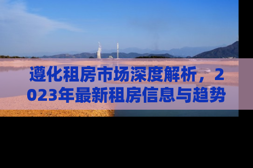 遵化租房市场深度解析，2023年最新租房信息与趋势