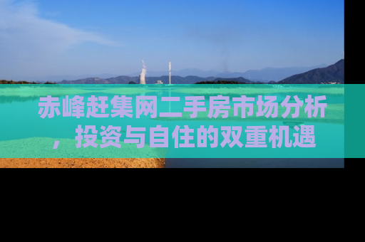 赤峰赶集网二手房市场分析，投资与自住的双重机遇