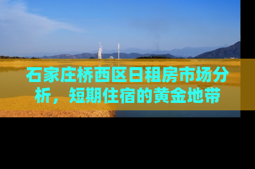 石家庄桥西区日租房市场分析,短期住宿的黄金地带 石家庄桥西区日租房市场分析,短期住宿的黄金地带