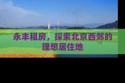 永丰租房，探索北京西郊的理想居住地