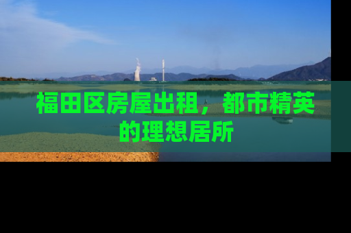 福田区房屋出租，都市精英的理想居所