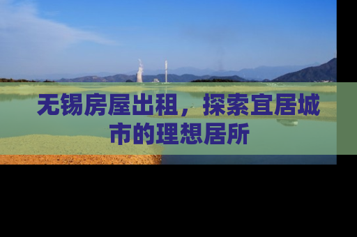无锡房屋出租，探索宜居城市的理想居所
