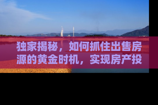 独家揭秘，如何抓住出售房源的黄金时机，实现房产投资的最大回报