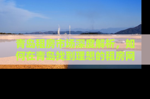 青岛租房市场深度解析，如何在青岛找到理想的租房网站