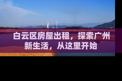 白云区房屋出租，探索广州新生活，从这里开始