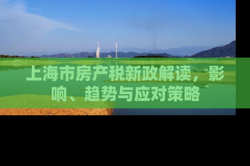 上海市房产税新政解读，影响、趋势与应对策略