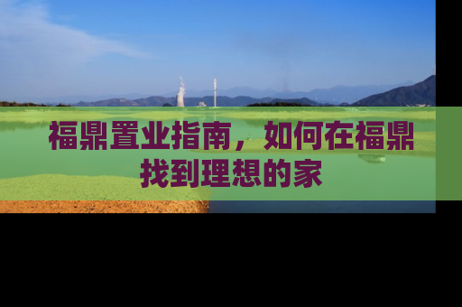 福鼎置业指南，如何在福鼎找到理想的家