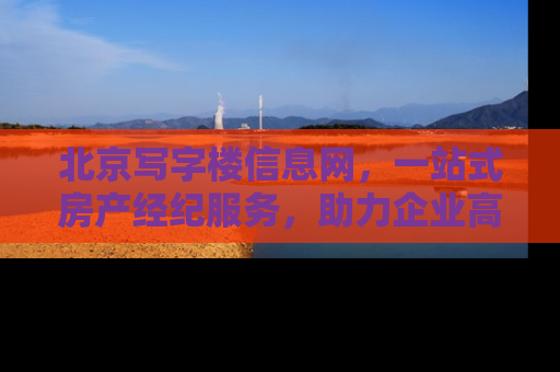 北京写字楼信息网，一站式房产经纪服务，助力企业高效选址