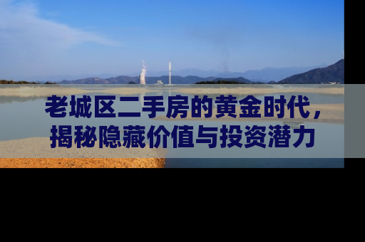 老城区二手房的黄金时代，揭秘隐藏价值与投资潜力