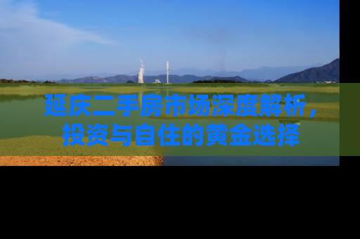 延庆二手房市场深度解析，投资与自住的黄金选择