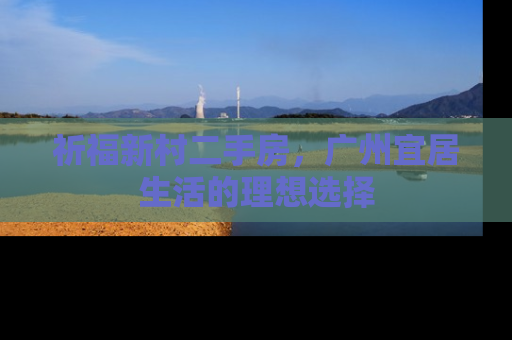 祈福新村二手房，广州宜居生活的理想选择