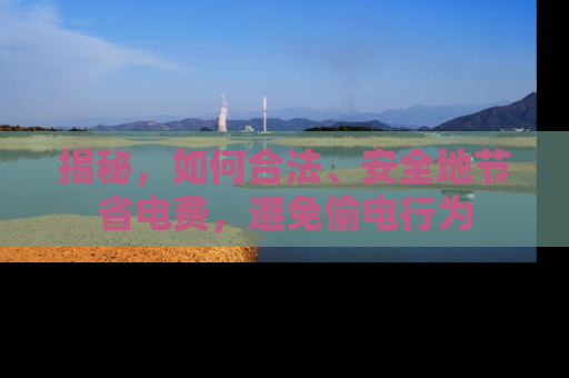 揭秘，如何合法、安全地节省电费，避免偷电行为