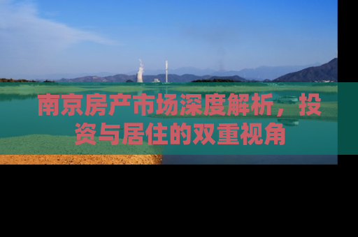 南京房产市场深度解析，投资与居住的双重视角