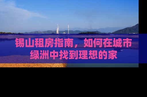 锡山租房指南,如何在城市绿洲中找到理想的家 锡山租房指南,如何在城市绿洲中找到理想的家