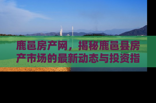 鹿邑房产网，揭秘鹿邑县房产市场的最新动态与投资指南