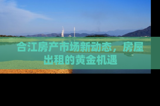 合江房产市场新动态，房屋出租的黄金机遇