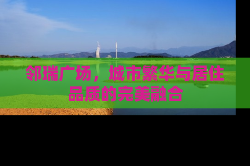 邻瑞广场，城市繁华与居住品质的完美融合