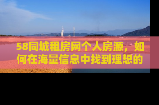 58同城租房网个人房源，如何在海量信息中找到理想的家