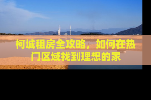 柯城租房全攻略，如何在热门区域找到理想的家