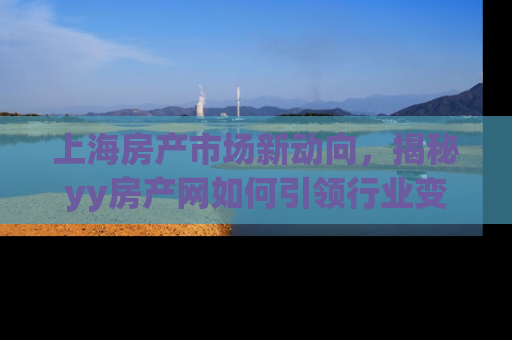 上海房产市场新动向，揭秘yy房产网如何引领行业变革