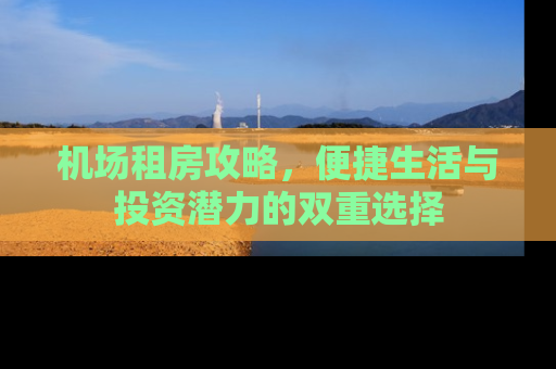 机场租房攻略，便捷生活与投资潜力的双重选择