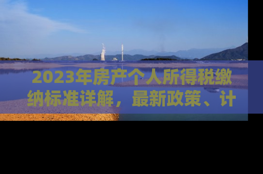 2023年房产个人所得税缴纳标准详解，最新政策、计算方法与避税策略