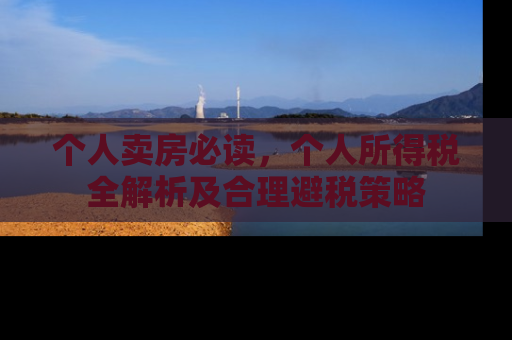 个人卖房必读，个人所得税全解析及合理避税策略
