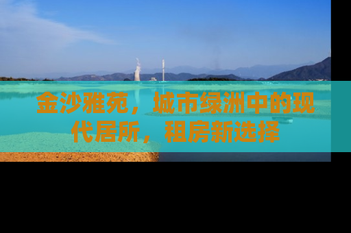 金沙雅苑，城市绿洲中的现代居所，租房新选择