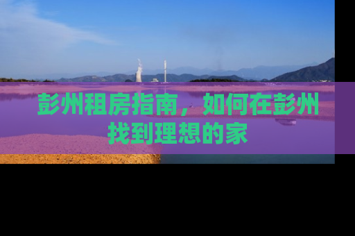 彭州租房指南，如何在彭州找到理想的家