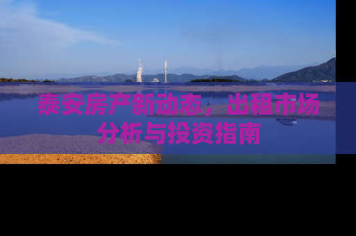 泰安房产新动态，出租市场分析与投资指南