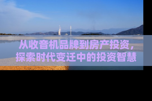 从收音机品牌到房产投资，探索时代变迁中的投资智慧